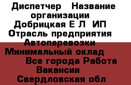 Диспетчер › Название организации ­ Добрицкая Е.Л, ИП › Отрасль предприятия ­ Автоперевозки › Минимальный оклад ­ 20 000 - Все города Работа » Вакансии   . Свердловская обл.,Алапаевск г.